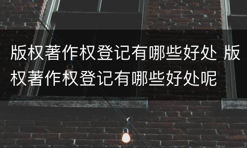 版权著作权登记有哪些好处 版权著作权登记有哪些好处呢