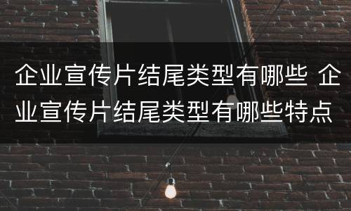 企业宣传片结尾类型有哪些 企业宣传片结尾类型有哪些特点