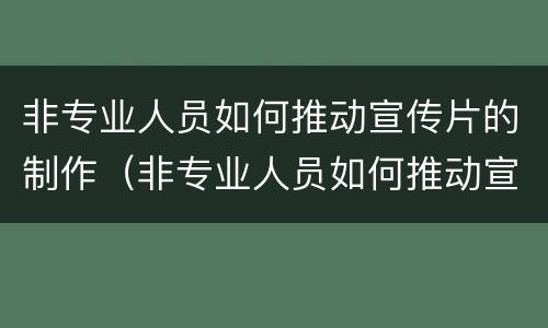 非专业人员如何推动宣传片的制作（非专业人员如何推动宣传片的制作）