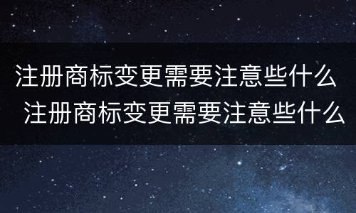 注册商标变更需要注意些什么 注册商标变更需要注意些什么事项
