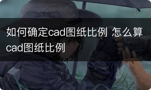 如何确定cad图纸比例 怎么算cad图纸比例