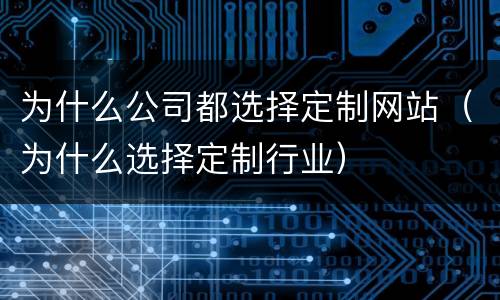 为什么公司都选择定制网站（为什么选择定制行业）