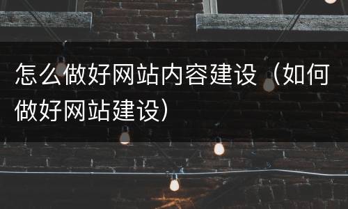 怎么做好网站内容建设（如何做好网站建设）