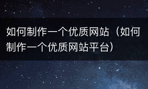 如何制作一个优质网站(如何制作一个优质网站平台)