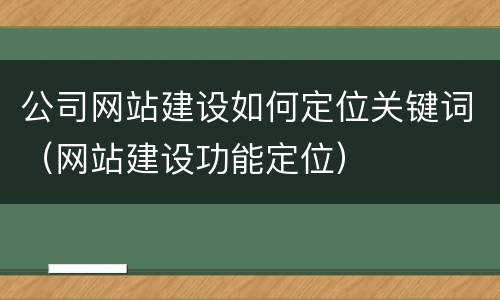 公司网站建设如何定位关键词（网站建设功能定位）