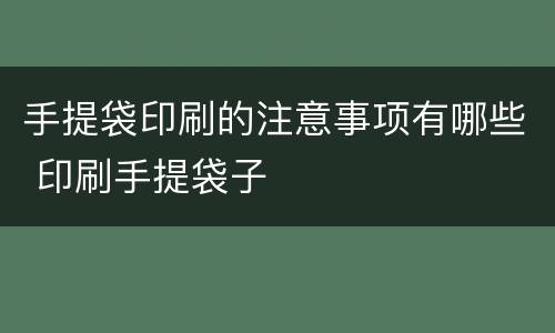 手提袋印刷的注意事项有哪些 印刷手提袋子