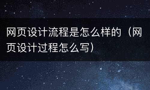 网页设计流程是怎么样的（网页设计过程怎么写）