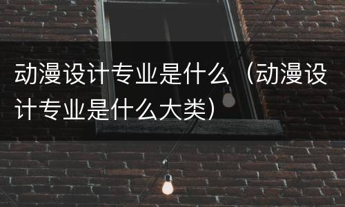 动漫设计专业是什么（动漫设计专业是什么大类）