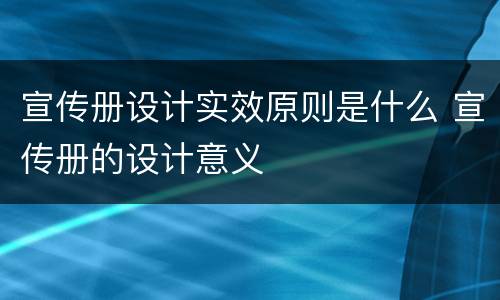 宣传册设计实效原则是什么 宣传册的设计意义
