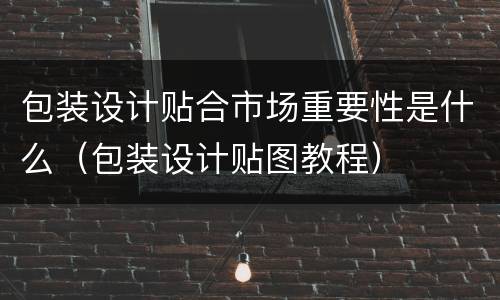 包装设计贴合市场重要性是什么（包装设计贴图教程）