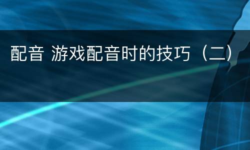 配音 游戏配音时的技巧（二）