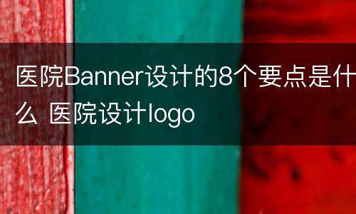 医院Banner设计的8个要点是什么 医院设计logo