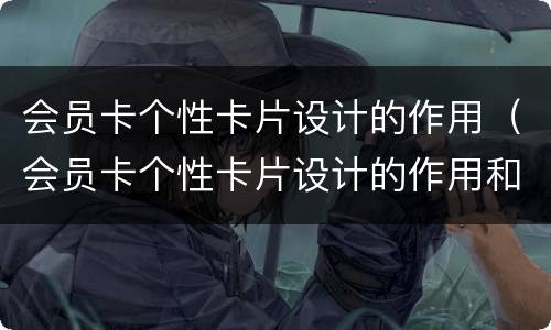 会员卡个性卡片设计的作用（会员卡个性卡片设计的作用和意义）