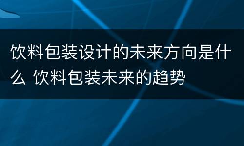 饮料包装设计的未来方向是什么 饮料包装未来的趋势