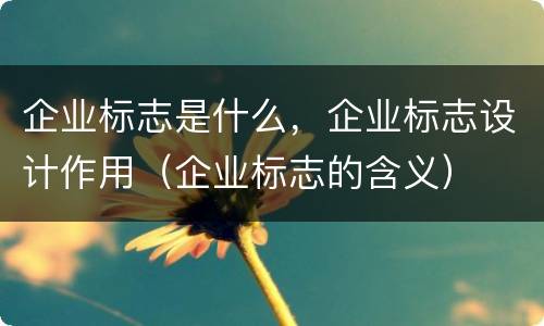 企业标志是什么，企业标志设计作用（企业标志的含义）