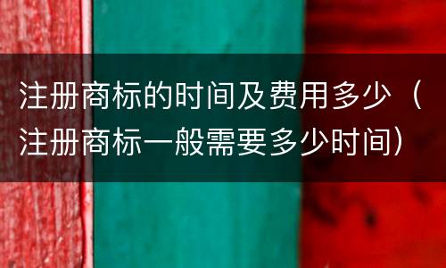 注册商标的时间及费用多少（注册商标一般需要多少时间）