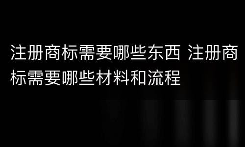 注册商标需要哪些东西 注册商标需要哪些材料和流程