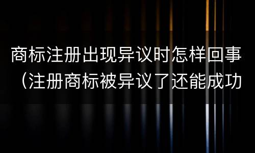 商标注册出现异议时怎样回事（注册商标被异议了还能成功吗）