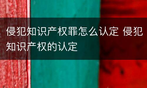 侵犯知识产权罪怎么认定 侵犯知识产权的认定
