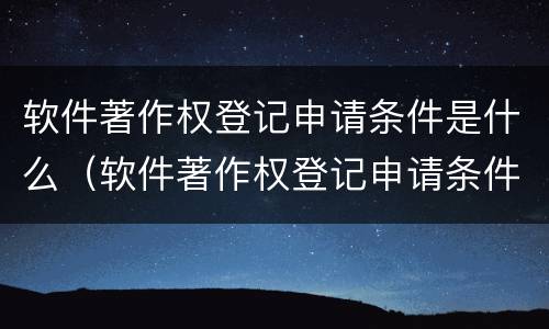 软件著作权登记申请条件是什么（软件著作权登记申请条件是什么意思）