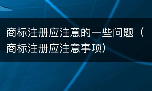 商标注册应注意的一些问题（商标注册应注意事项）