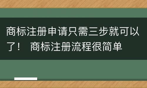商标注册申请只需三步就可以了！ 商标注册流程很简单