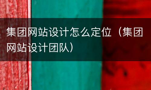 集团网站设计怎么定位（集团网站设计团队）