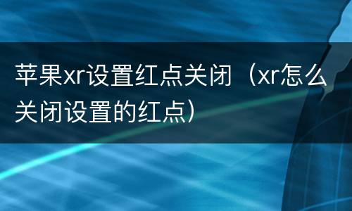 苹果xr设置红点关闭（xr怎么关闭设置的红点）