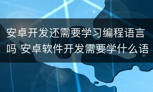 安卓开发还需要学习编程语言吗 安卓软件开发需要学什么语言