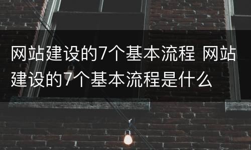 网站建设的7个基本流程 网站建设的7个基本流程是什么