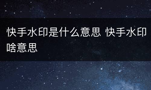 快手水印是什么意思 快手水印啥意思