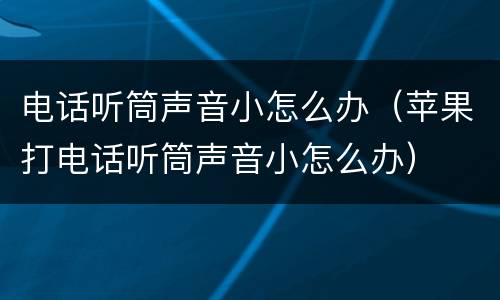 电话听筒声音小怎么办（苹果打电话听筒声音小怎么办）