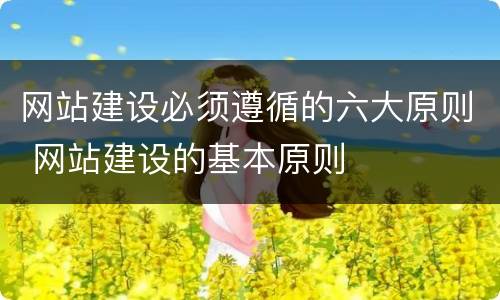 网站建设必须遵循的六大原则 网站建设的基本原则