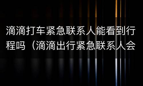 滴滴打车紧急联系人能看到行程吗（滴滴出行紧急联系人会知道行程吗）