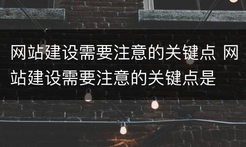 网站建设需要注意的关键点 网站建设需要注意的关键点是
