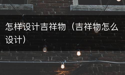 怎样设计吉祥物（吉祥物怎么设计）