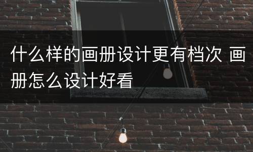 什么样的画册设计更有档次 画册怎么设计好看
