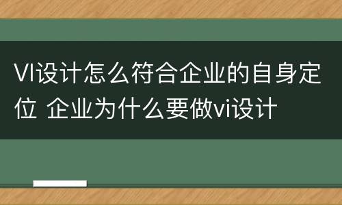 VI设计怎么符合企业的自身定位 企业为什么要做vi设计