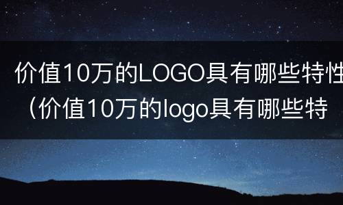 价值10万的LOGO具有哪些特性（价值10万的logo具有哪些特性）