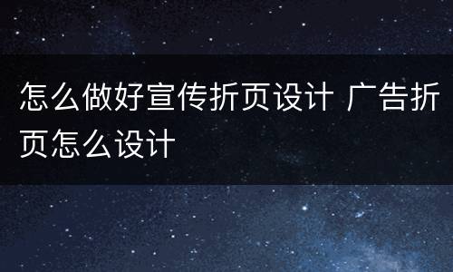 怎么做好宣传折页设计 广告折页怎么设计