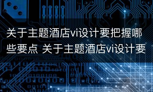 关于主题酒店vi设计要把握哪些要点 关于主题酒店vi设计要把握哪些要点