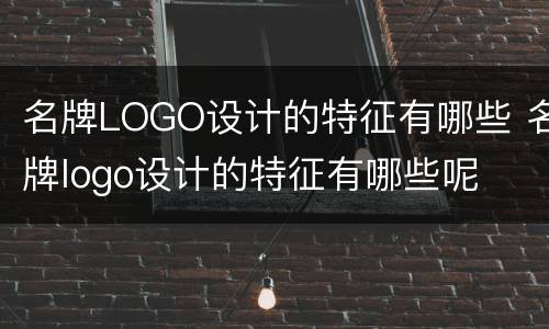 名牌LOGO设计的特征有哪些 名牌logo设计的特征有哪些呢