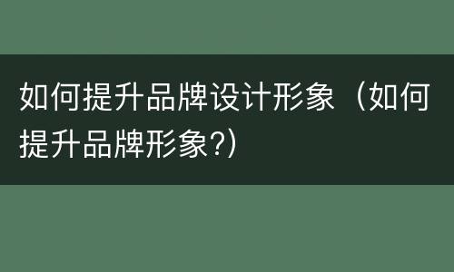 如何提升品牌设计形象（如何提升品牌形象?）