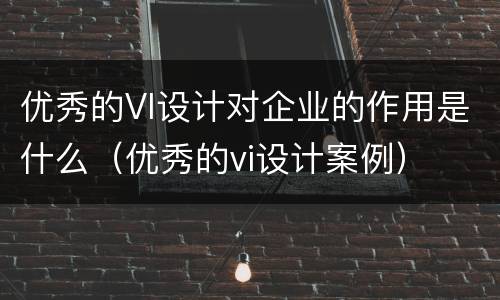 优秀的VI设计对企业的作用是什么（优秀的vi设计案例）