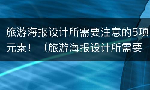 旅游海报设计所需要注意的5项元素！（旅游海报设计所需要注意的5项元素是什么）