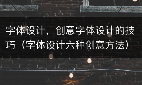 字体设计，创意字体设计的技巧（字体设计六种创意方法）