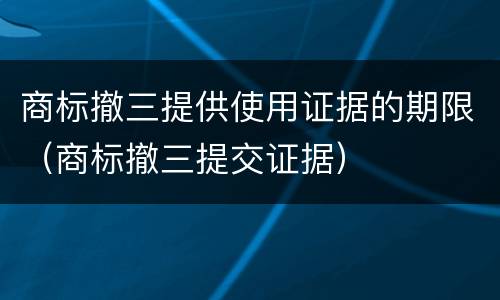 商标撤三提供使用证据的期限（商标撤三提交证据）