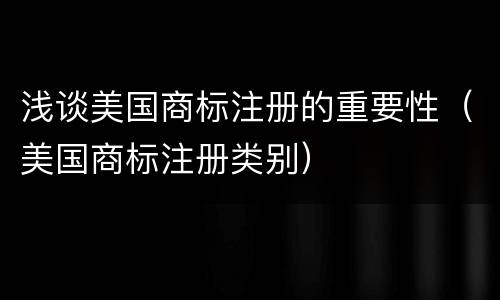 浅谈美国商标注册的重要性（美国商标注册类别）