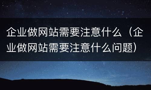 企业做网站需要注意什么（企业做网站需要注意什么问题）