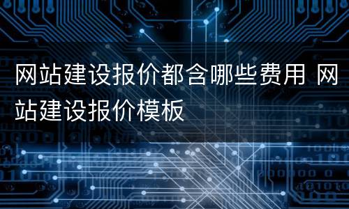 网站建设报价都含哪些费用 网站建设报价模板